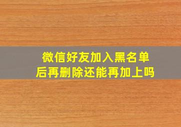 微信好友加入黑名单后再删除还能再加上吗