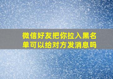 微信好友把你拉入黑名单可以给对方发消息吗