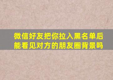 微信好友把你拉入黑名单后能看见对方的朋友圈背景吗