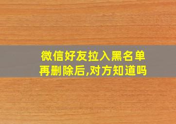 微信好友拉入黑名单再删除后,对方知道吗