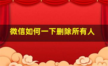 微信如何一下删除所有人