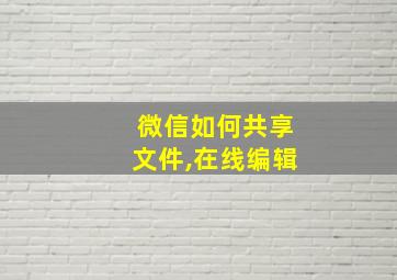 微信如何共享文件,在线编辑