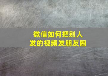 微信如何把别人发的视频发朋友圈