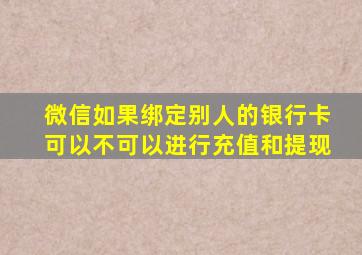 微信如果绑定别人的银行卡可以不可以进行充值和提现