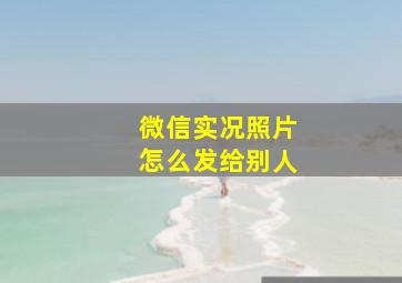 微信实况照片怎么发给别人