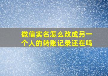 微信实名怎么改成另一个人的转账记录还在吗