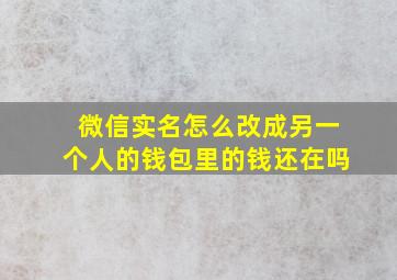 微信实名怎么改成另一个人的钱包里的钱还在吗