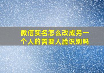 微信实名怎么改成另一个人的需要人脸识别吗