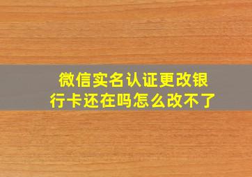 微信实名认证更改银行卡还在吗怎么改不了