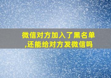 微信对方加入了黑名单,还能给对方发微信吗