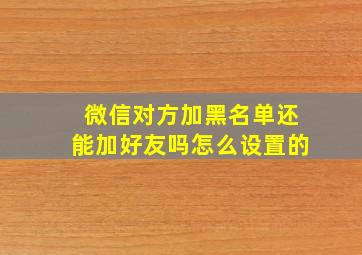 微信对方加黑名单还能加好友吗怎么设置的