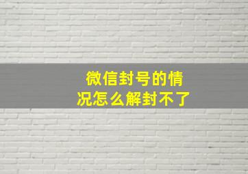 微信封号的情况怎么解封不了