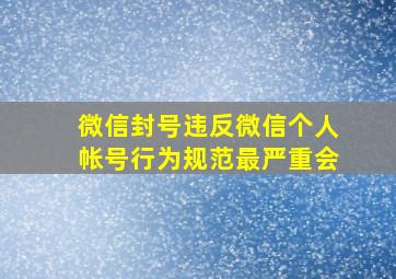 微信封号违反微信个人帐号行为规范最严重会