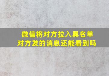 微信将对方拉入黑名单对方发的消息还能看到吗