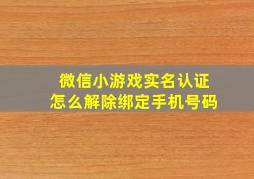 微信小游戏实名认证怎么解除绑定手机号码