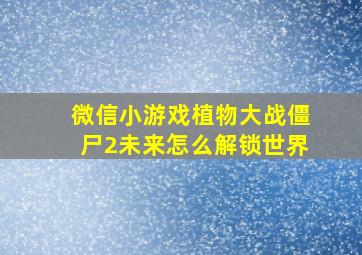 微信小游戏植物大战僵尸2未来怎么解锁世界