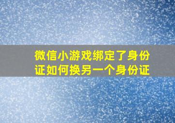 微信小游戏绑定了身份证如何换另一个身份证