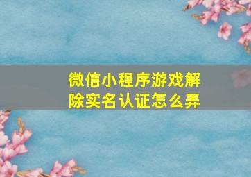 微信小程序游戏解除实名认证怎么弄