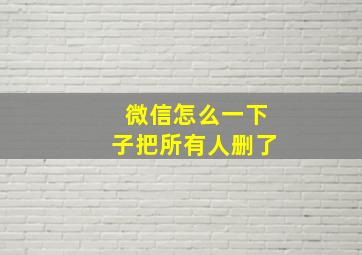 微信怎么一下子把所有人删了