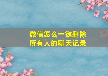 微信怎么一键删除所有人的聊天记录