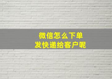 微信怎么下单发快递给客户呢