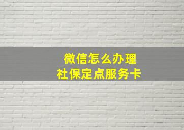 微信怎么办理社保定点服务卡