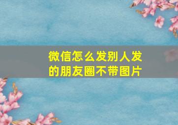 微信怎么发别人发的朋友圈不带图片