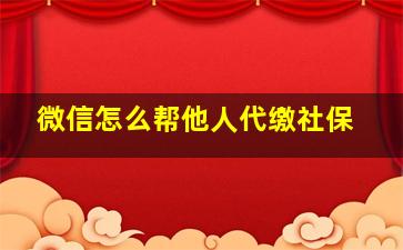 微信怎么帮他人代缴社保