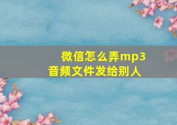 微信怎么弄mp3音频文件发给别人