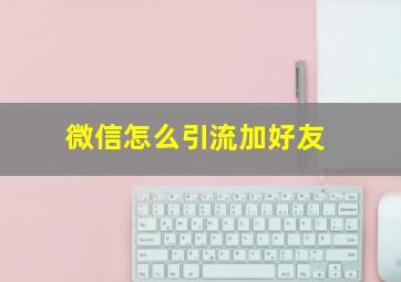 微信怎么引流加好友