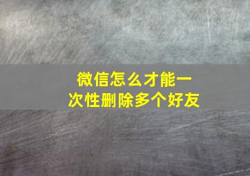 微信怎么才能一次性删除多个好友