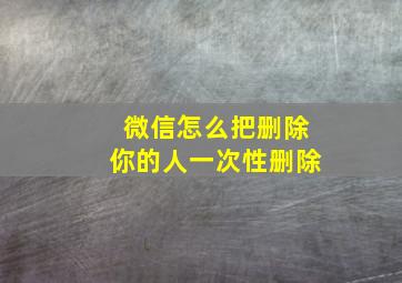 微信怎么把删除你的人一次性删除