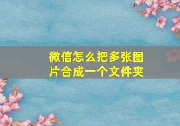 微信怎么把多张图片合成一个文件夹