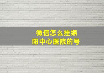 微信怎么挂绵阳中心医院的号