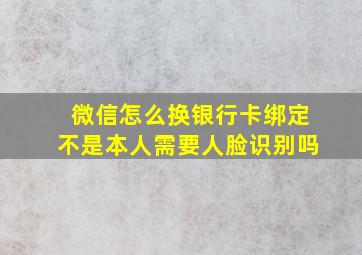 微信怎么换银行卡绑定不是本人需要人脸识别吗