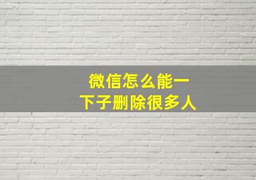 微信怎么能一下子删除很多人