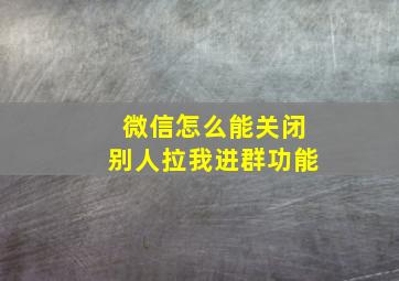 微信怎么能关闭别人拉我进群功能