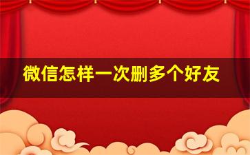 微信怎样一次删多个好友