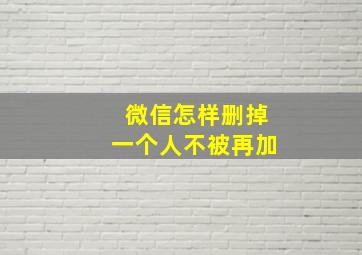 微信怎样删掉一个人不被再加