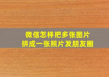 微信怎样把多张图片拼成一张照片发朋友圈