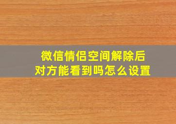 微信情侣空间解除后对方能看到吗怎么设置