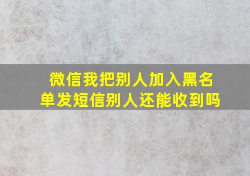 微信我把别人加入黑名单发短信别人还能收到吗