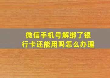 微信手机号解绑了银行卡还能用吗怎么办理