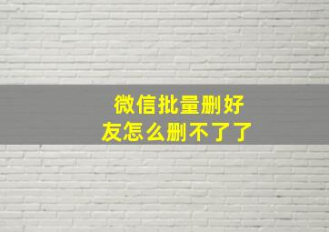 微信批量删好友怎么删不了了