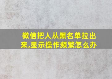 微信把人从黑名单拉出来,显示操作频繁怎么办