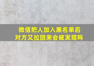 微信把人加入黑名单后对方又拉回来会被发现吗