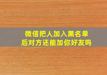 微信把人加入黑名单后对方还能加你好友吗