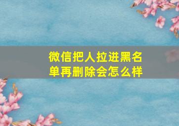 微信把人拉进黑名单再删除会怎么样