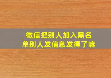 微信把别人加入黑名单别人发信息发得了嘛