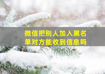 微信把别人加入黑名单对方能收到信息吗